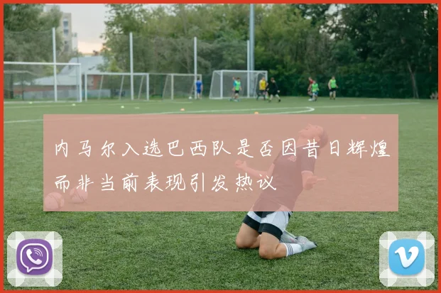 内马尔入选巴西队是否因昔日辉煌而非当前表现引发热议