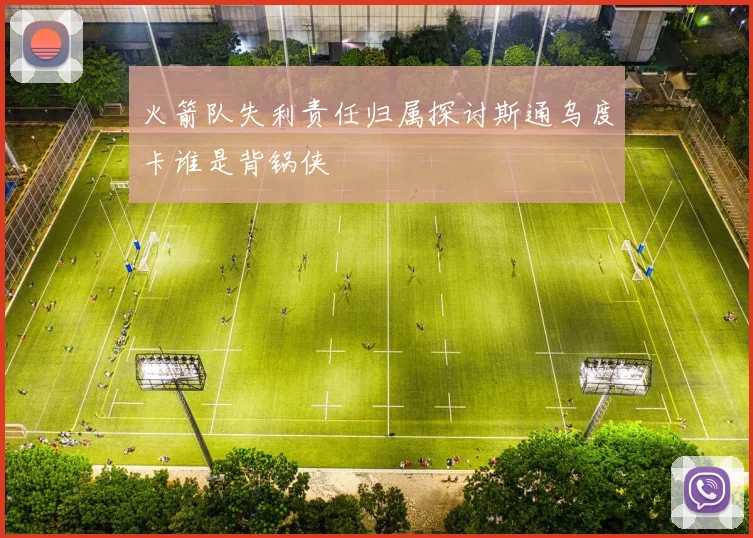 火箭队失利责任归属探讨斯通乌度卡谁是背锅侠