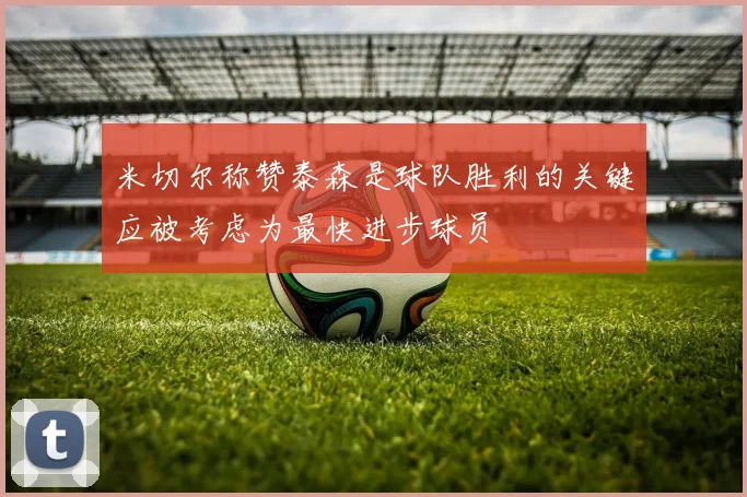米切尔称赞泰森是球队胜利的关键应被考虑为最快进步球员