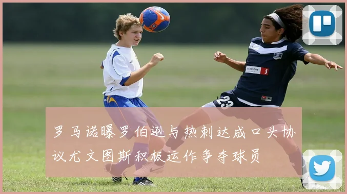 罗马诺曝罗伯逊与热刺达成口头协议尤文图斯积极运作争夺球员